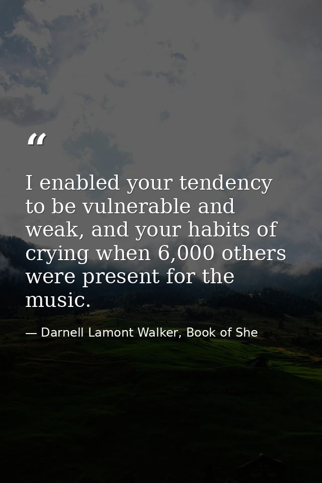 I enabled your tendency to be vulnerable and weak, and your habits of crying when 6,000 others were present for the musi — Darnell Lamont Walker, Book of She