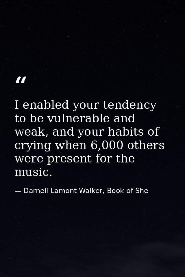 I enabled your tendency to be vulnerable and weak, and your habits of crying when 6,000 others were present for the musi — Darnell Lamont Walker, Book of She