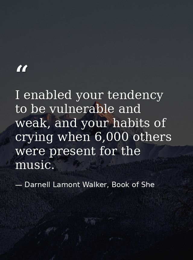 I enabled your tendency to be vulnerable and weak, and your habits of crying when 6,000 others were present for the musi — Darnell Lamont Walker, Book of She