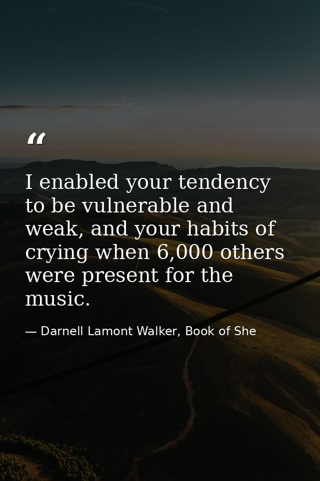 I enabled your tendency to be vulnerable and weak, and your habits of crying when 6,000 others were present for the musi — Darnell Lamont Walker, Book of She