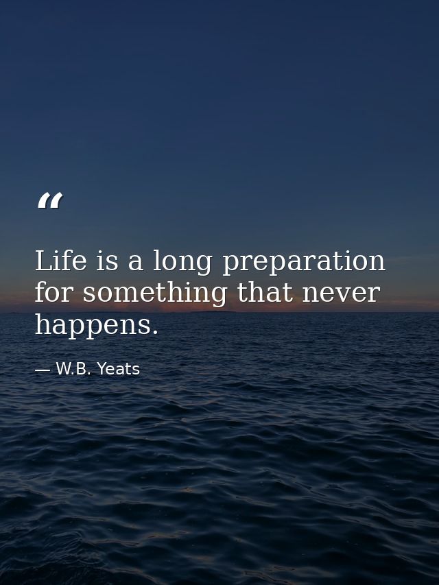 Life is a long preparation for something that never happens. — W.B. Yeats