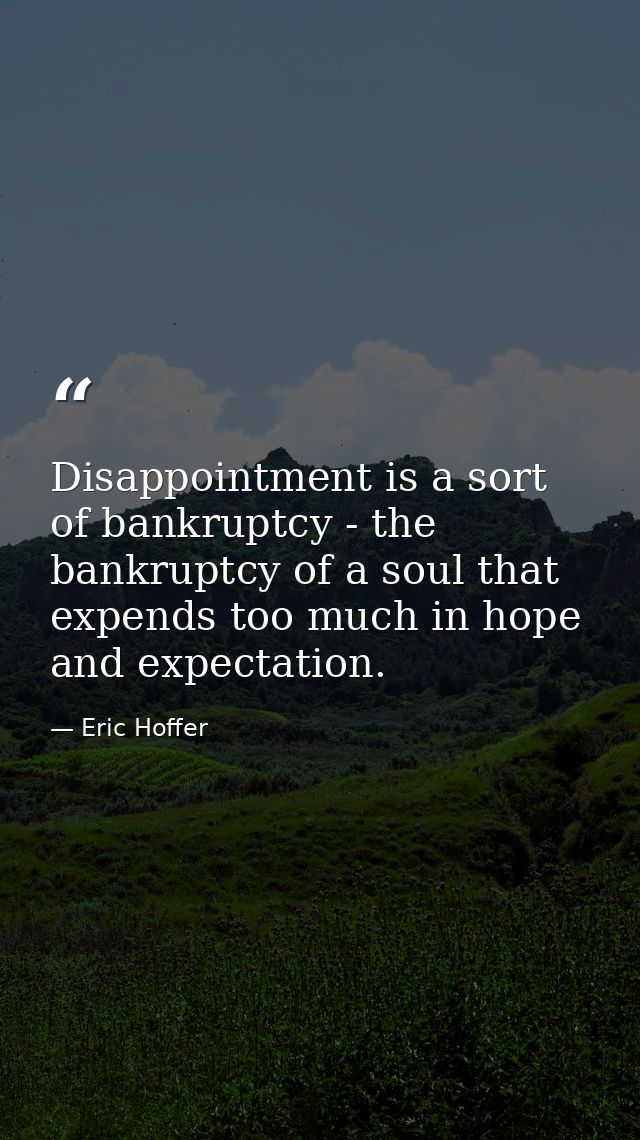 Disappointment is a sort of bankruptcy - the bankruptcy of a soul that expends too much in hope and expectation. — Eric Hoffer