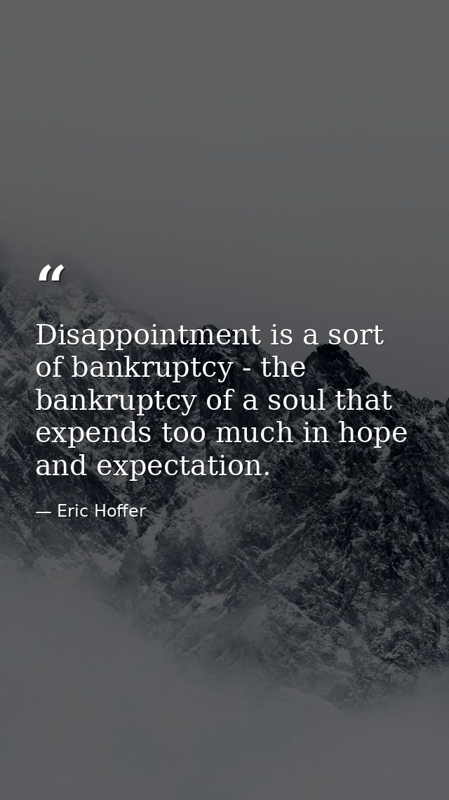 Disappointment is a sort of bankruptcy - the bankruptcy of a soul that expends too much in hope and expectation. — Eric Hoffer