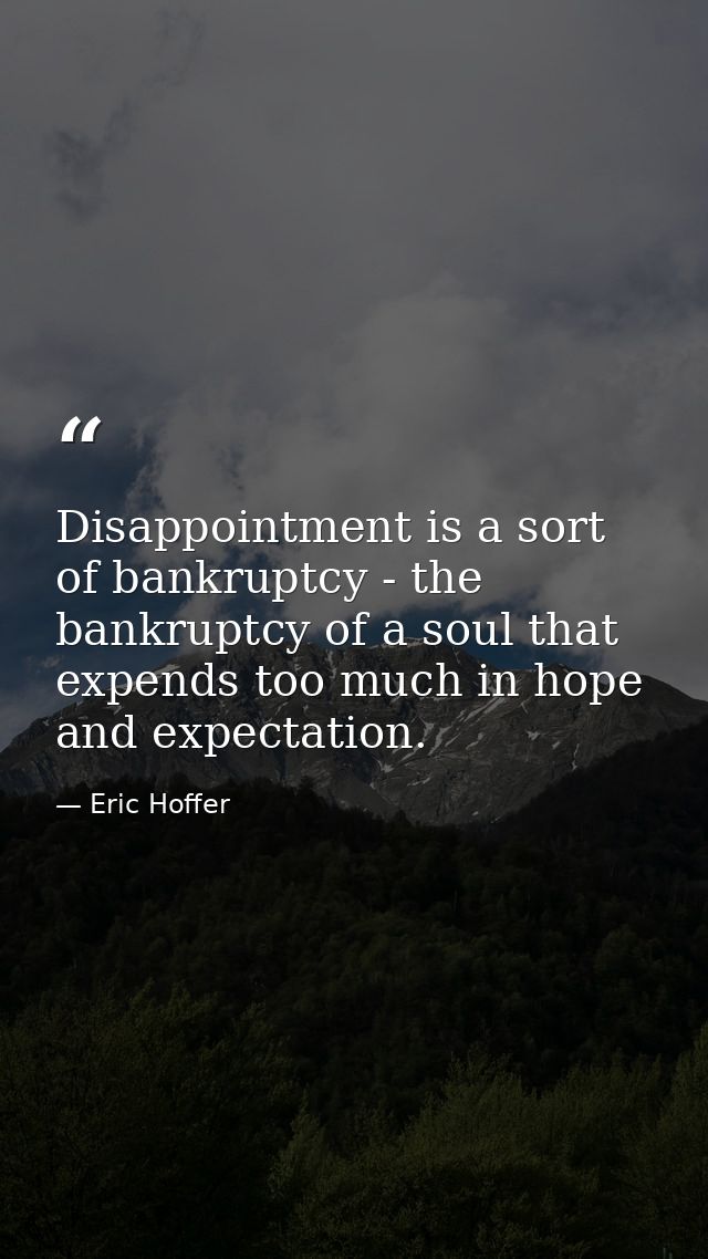 Disappointment is a sort of bankruptcy - the bankruptcy of a soul that expends too much in hope and expectation. — Eric Hoffer