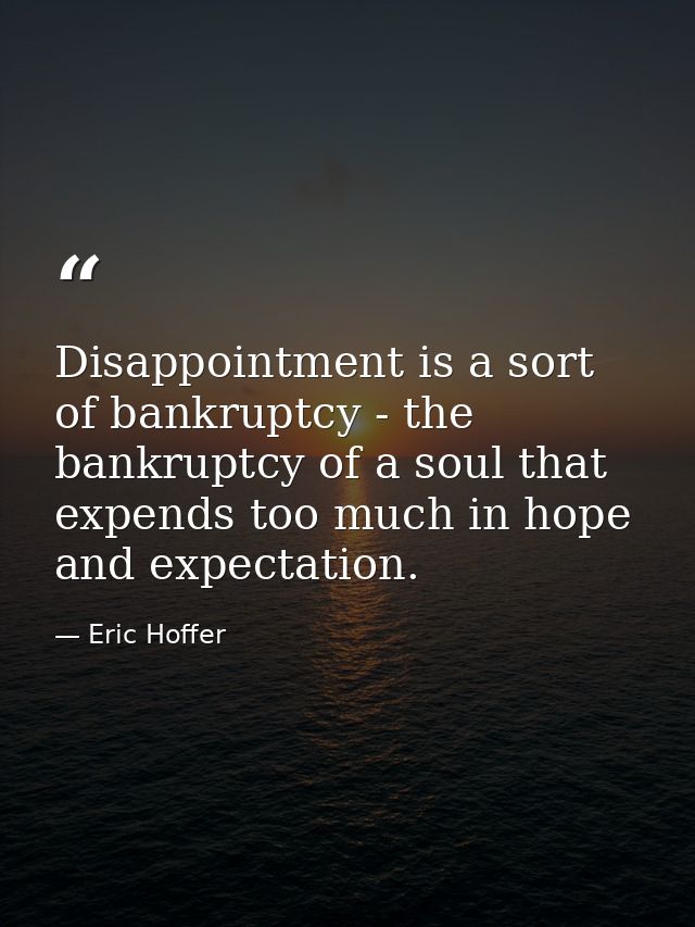 Disappointment is a sort of bankruptcy - the bankruptcy of a soul that expends too much in hope and expectation. — Eric Hoffer