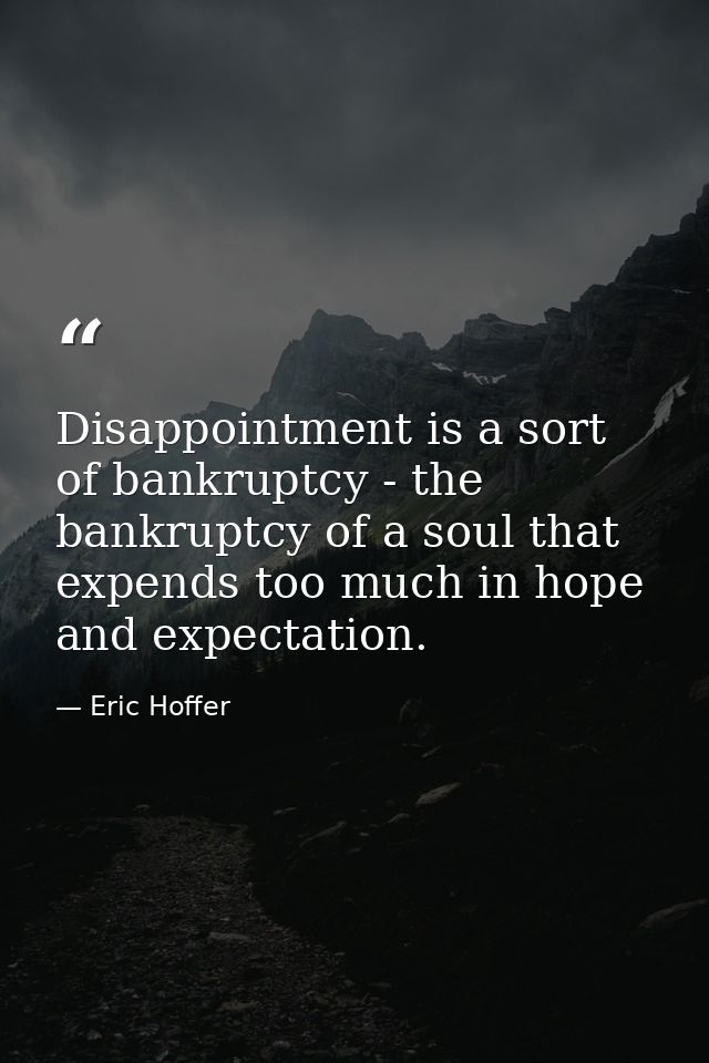 Disappointment is a sort of bankruptcy - the bankruptcy of a soul that expends too much in hope and expectation. — Eric Hoffer