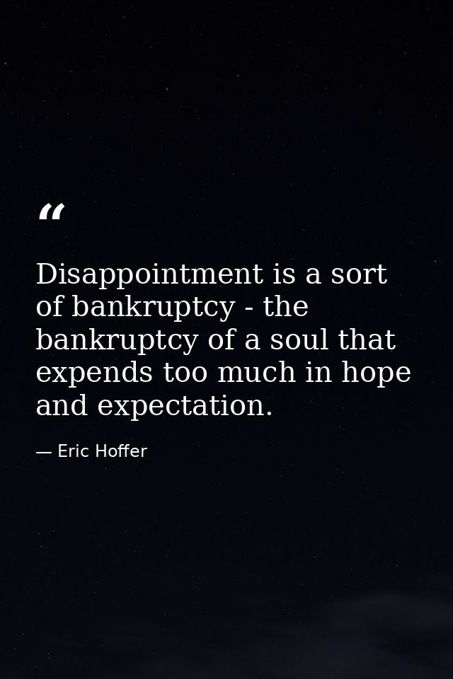 Disappointment is a sort of bankruptcy - the bankruptcy of a soul that expends too much in hope and expectation. — Eric Hoffer