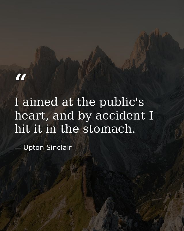I aimed at the public's heart, and by accident I hit it in the stomach. — Upton Sinclair