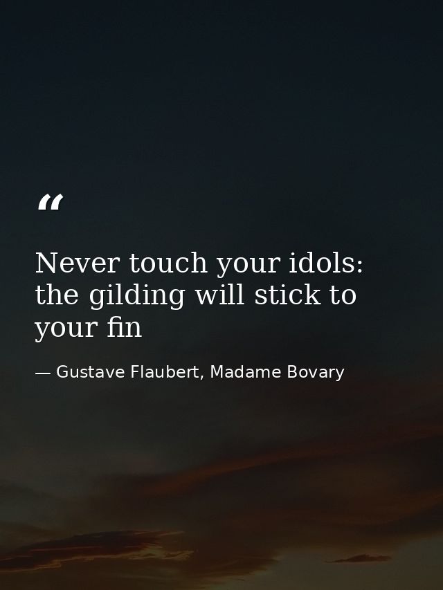 Never touch your idols: the gilding will stick to your fin — Gustave Flaubert, Madame Bovary