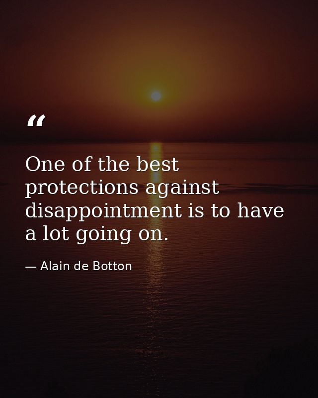 One of the best protections against disappointment is to have a lot going on. — Alain de Botton