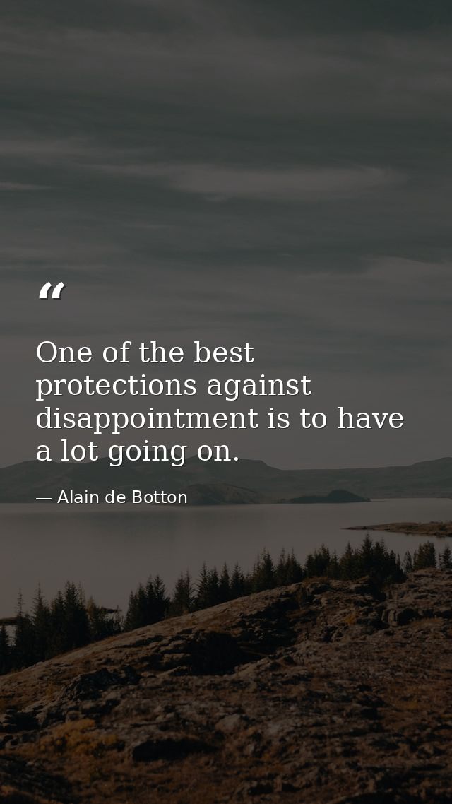 One of the best protections against disappointment is to have a lot going on. — Alain de Botton
