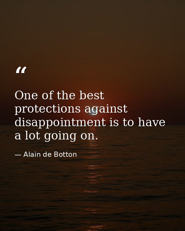 One of the best protections against disappointment is to have a lot going on. — Alain de Botton