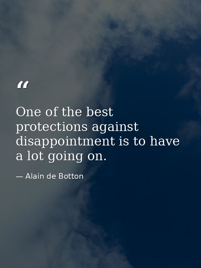 One of the best protections against disappointment is to have a lot going on. — Alain de Botton