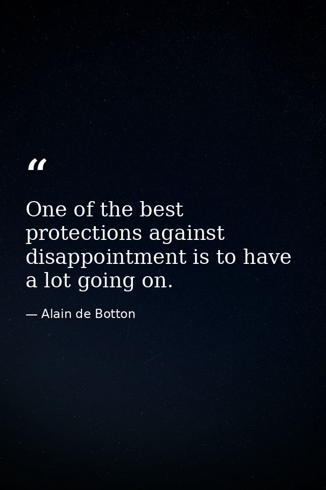 One of the best protections against disappointment is to have a lot going on. — Alain de Botton