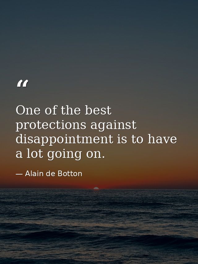 One of the best protections against disappointment is to have a lot going on. — Alain de Botton