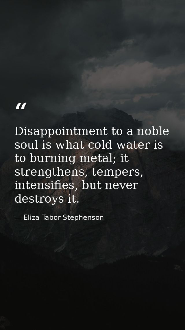 Disappointment to a noble soul is what cold water is to burning metal; it strengthens, tempers, intensifies, but never d — Eliza Tabor Stephenson