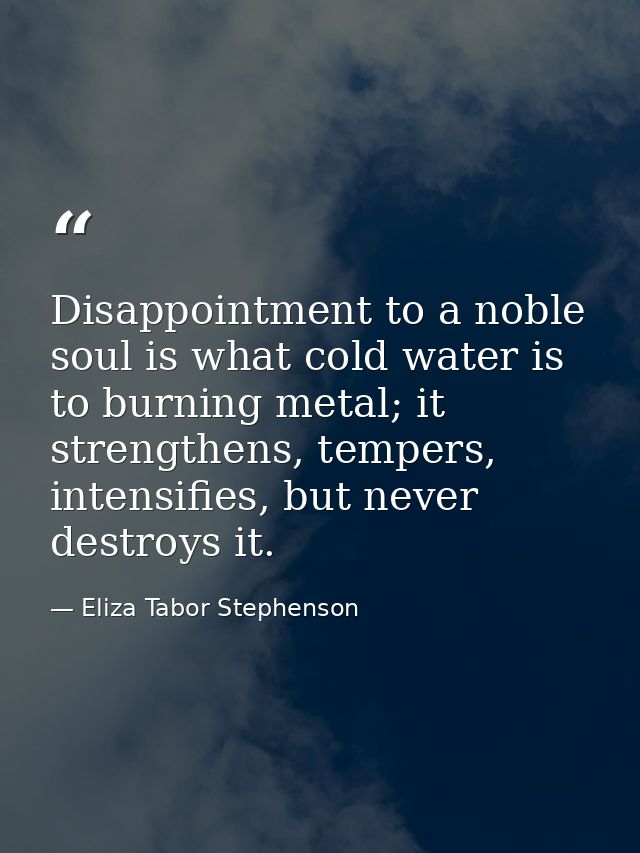 Disappointment to a noble soul is what cold water is to burning metal; it strengthens, tempers, intensifies, but never d — Eliza Tabor Stephenson