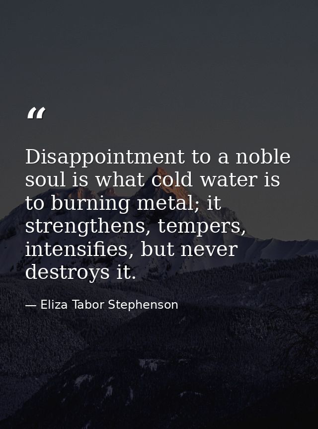 Disappointment to a noble soul is what cold water is to burning metal; it strengthens, tempers, intensifies, but never d — Eliza Tabor Stephenson