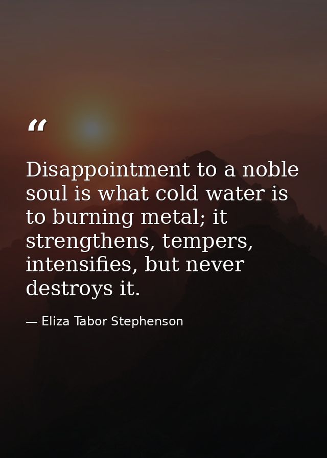 Disappointment to a noble soul is what cold water is to burning metal; it strengthens, tempers, intensifies, but never d — Eliza Tabor Stephenson