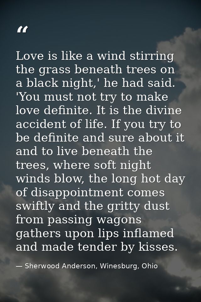 Love is like a wind stirring the grass beneath trees on a black night,' he had said. 'You must not try to make love defi — Sherwood Anderson, Winesburg, Ohio