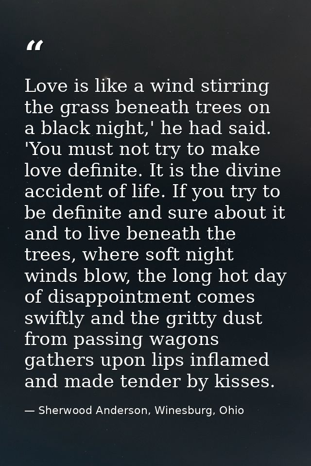 Love is like a wind stirring the grass beneath trees on a black night,' he had said. 'You must not try to make love defi — Sherwood Anderson, Winesburg, Ohio
