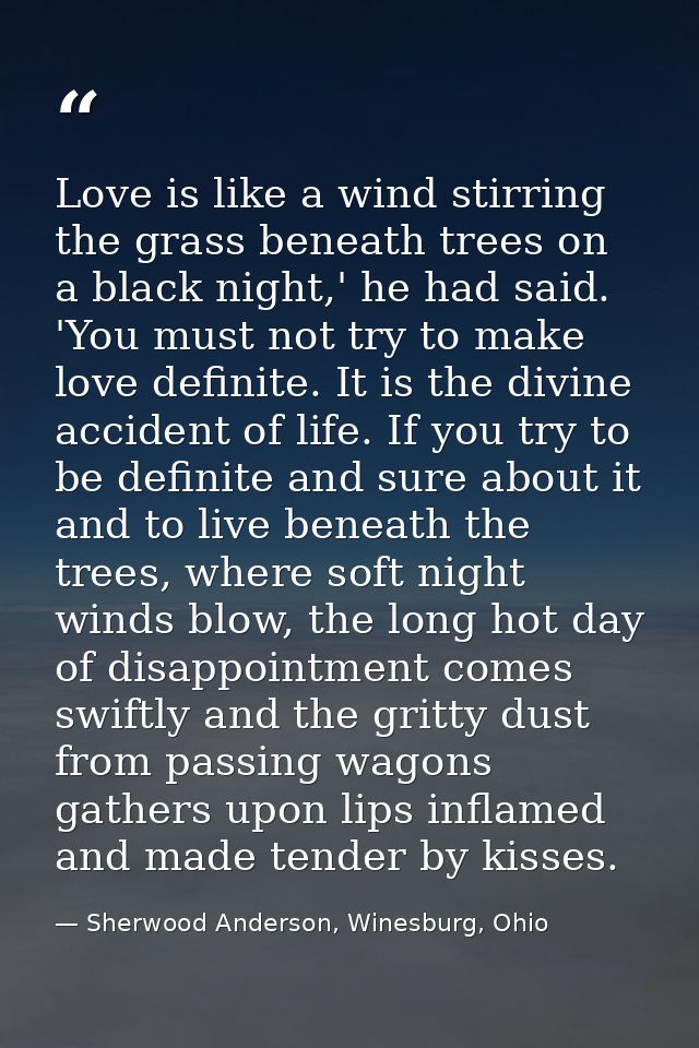 Love is like a wind stirring the grass beneath trees on a black night,' he had said. 'You must not try to make love defi — Sherwood Anderson, Winesburg, Ohio