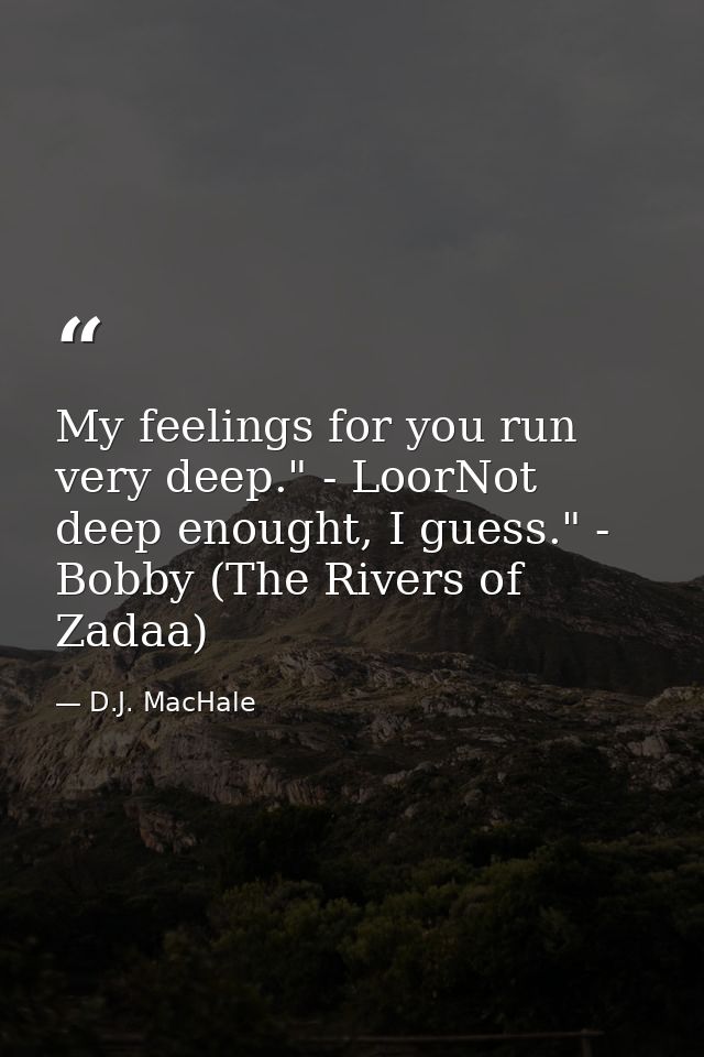 My feelings for you run very deep." - LoorNot deep enought, I guess." - Bobby (The Rivers of Zadaa) — D.J. MacHale