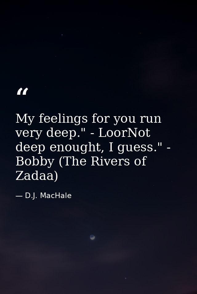 My feelings for you run very deep." - LoorNot deep enought, I guess." - Bobby (The Rivers of Zadaa) — D.J. MacHale