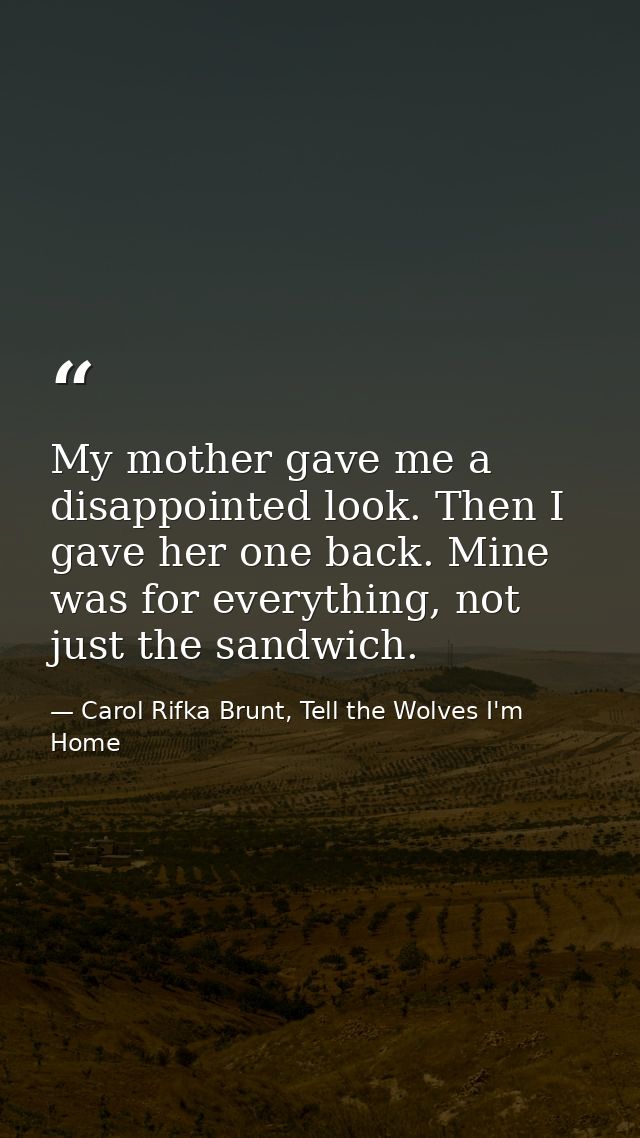 My mother gave me a disappointed look. Then I gave her one back. Mine was for everything, not just the sandwich. — Carol Rifka Brunt, Tell the Wolves I'm Home