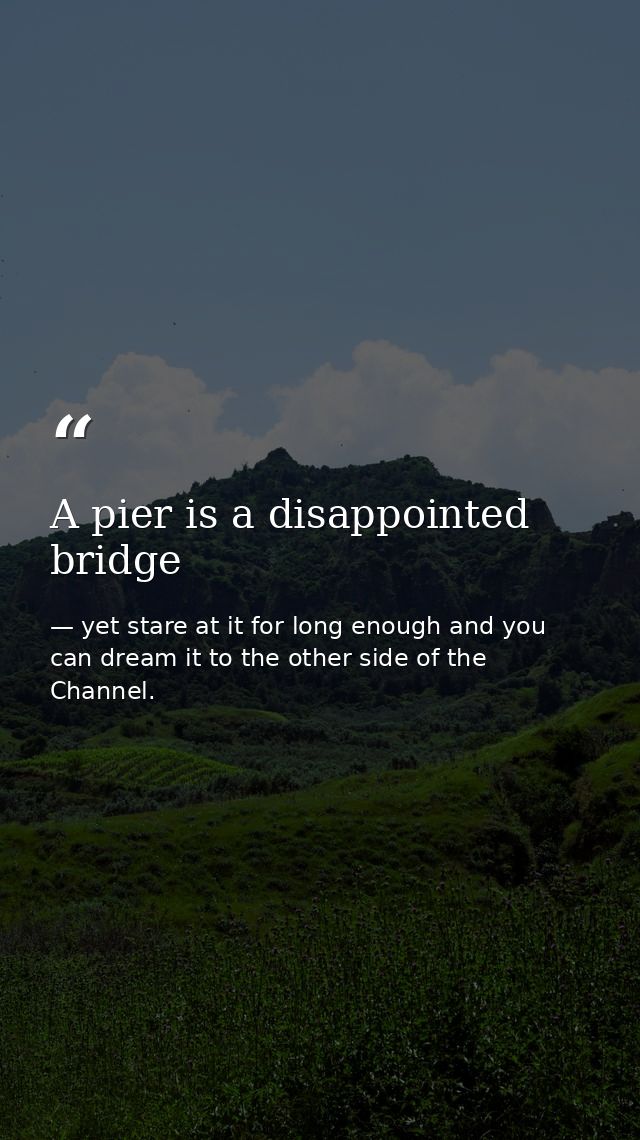 A pier is a disappointed bridge — yet stare at it for long enough and you can dream it to the other side of the Channel.