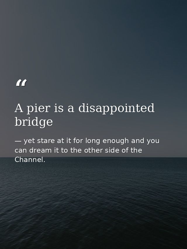A pier is a disappointed bridge — yet stare at it for long enough and you can dream it to the other side of the Channel.