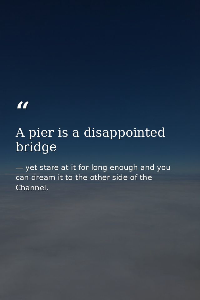 A pier is a disappointed bridge — yet stare at it for long enough and you can dream it to the other side of the Channel.