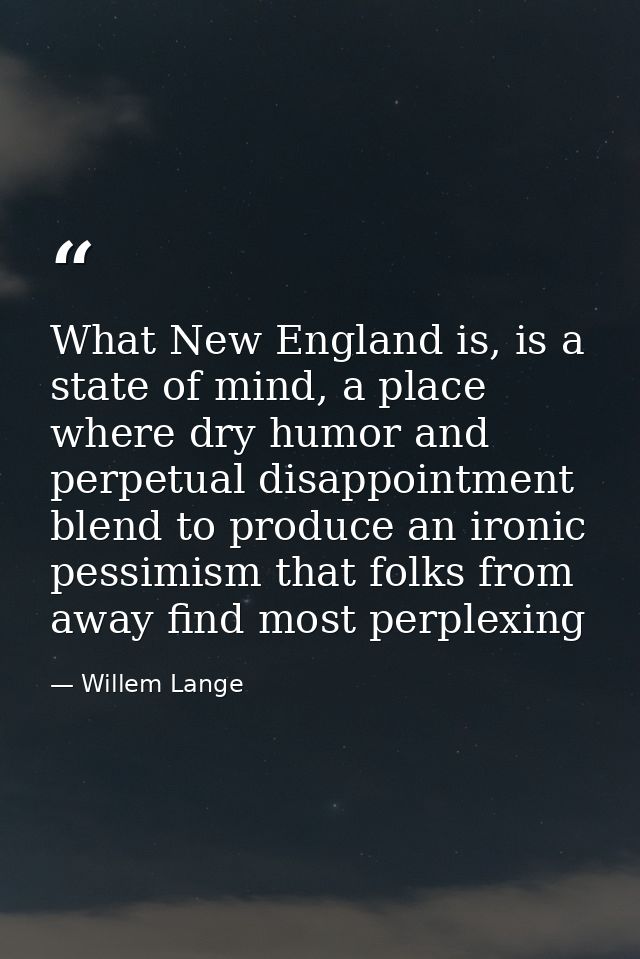 What New England is, is a state of mind, a place where dry humor and perpetual disappointment blend to produce an ironic — Willem Lange