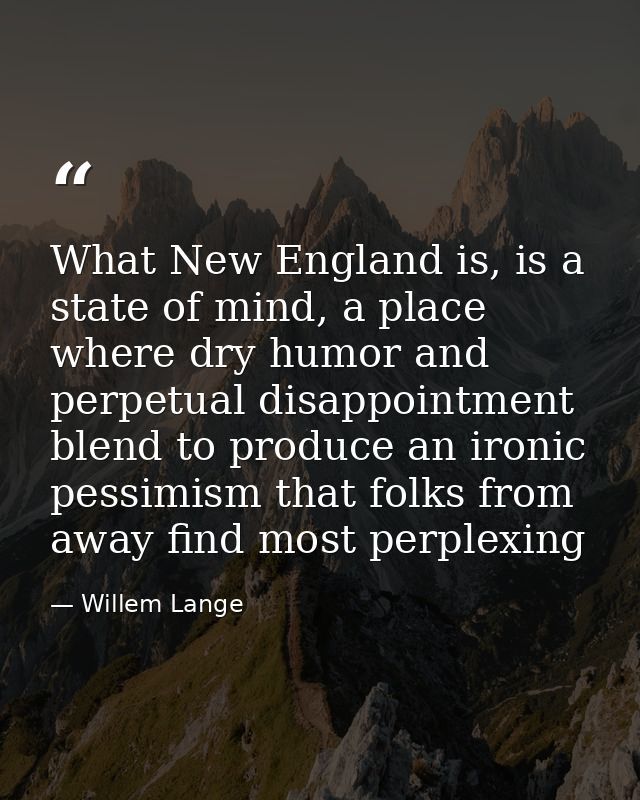 What New England is, is a state of mind, a place where dry humor and perpetual disappointment blend to produce an ironic — Willem Lange