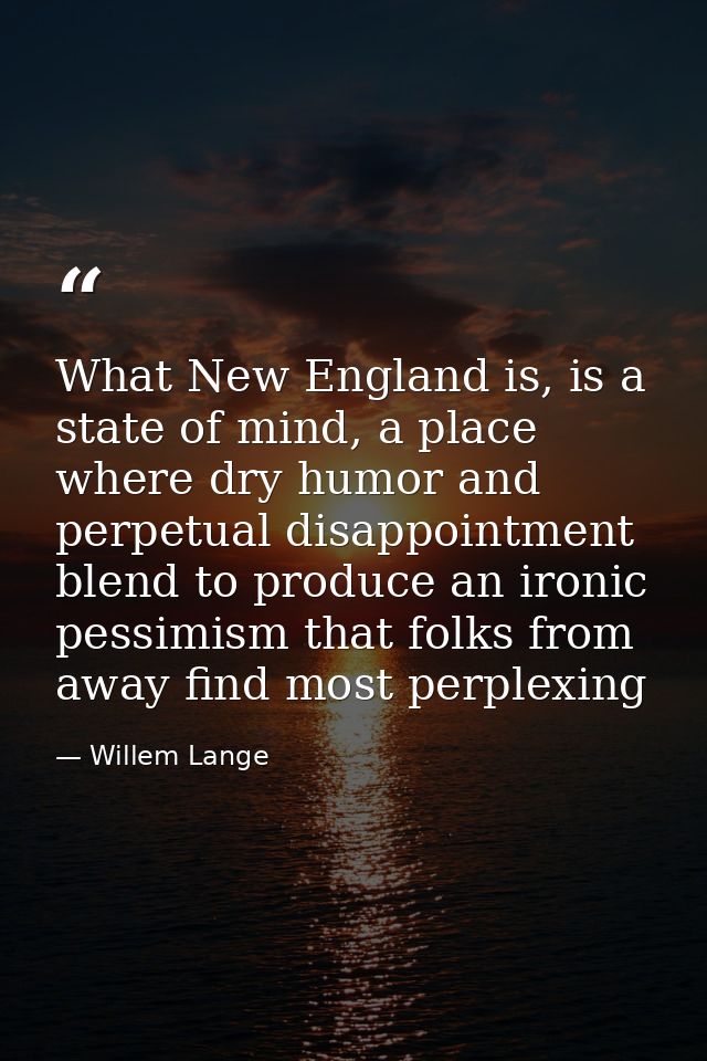 What New England is, is a state of mind, a place where dry humor and perpetual disappointment blend to produce an ironic — Willem Lange