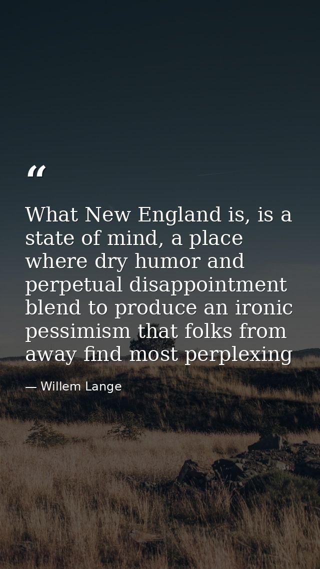 What New England is, is a state of mind, a place where dry humor and perpetual disappointment blend to produce an ironic — Willem Lange