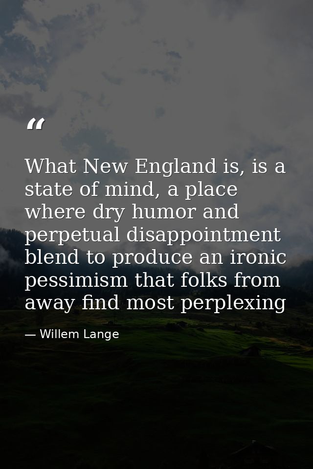 What New England is, is a state of mind, a place where dry humor and perpetual disappointment blend to produce an ironic — Willem Lange