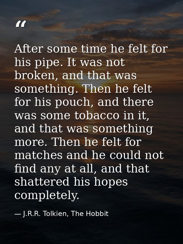 After some time he felt for his pipe. It was not broken, and that was something. Then he felt for his pouch, and there w — J.R.R. Tolkien, The Hobbit