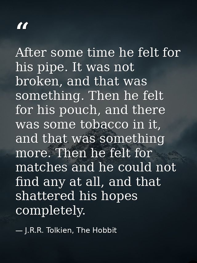 After some time he felt for his pipe. It was not broken, and that was something. Then he felt for his pouch, and there w — J.R.R. Tolkien, The Hobbit