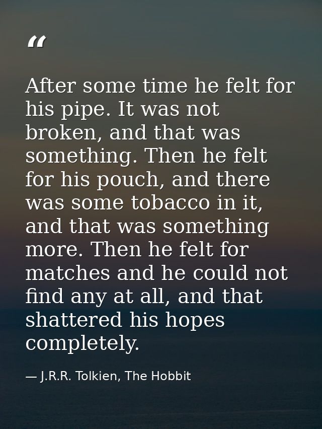 After some time he felt for his pipe. It was not broken, and that was something. Then he felt for his pouch, and there w — J.R.R. Tolkien, The Hobbit