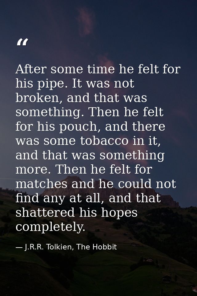 After some time he felt for his pipe. It was not broken, and that was something. Then he felt for his pouch, and there w — J.R.R. Tolkien, The Hobbit