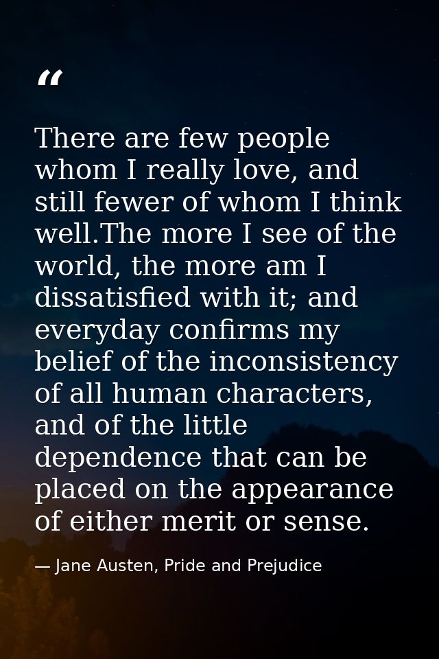There are few people whom I really love, and still fewer of whom I think well.The more I see of the world, the more am I — Jane Austen, Pride and Prejudice