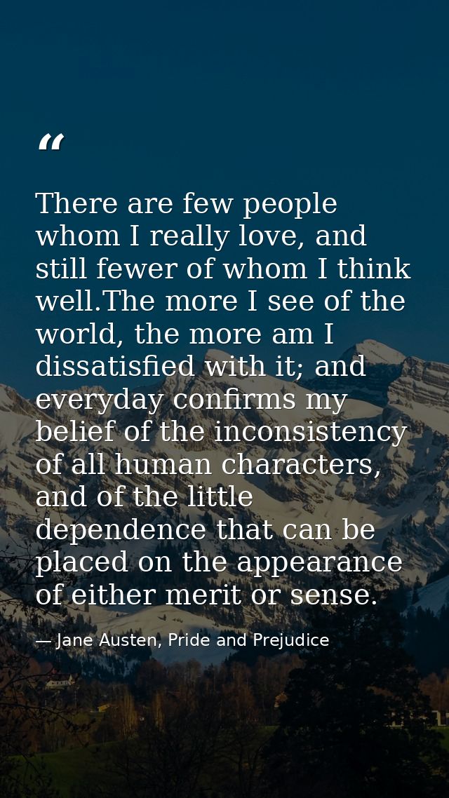 There are few people whom I really love, and still fewer of whom I think well.The more I see of the world, the more am I — Jane Austen, Pride and Prejudice