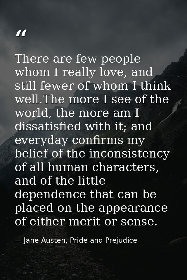 There are few people whom I really love, and still fewer of whom I think well.The more I see of the world, the more am I — Jane Austen, Pride and Prejudice