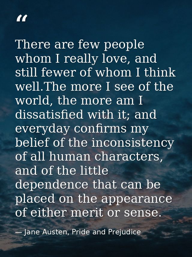 There are few people whom I really love, and still fewer of whom I think well.The more I see of the world, the more am I — Jane Austen, Pride and Prejudice
