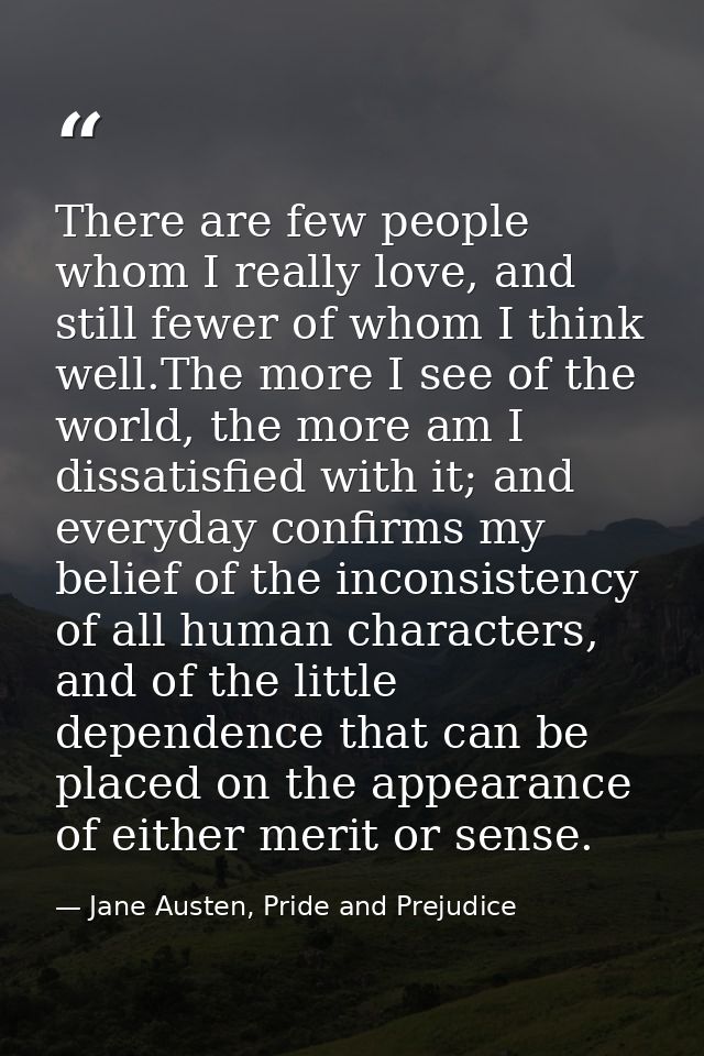 There are few people whom I really love, and still fewer of whom I think well.The more I see of the world, the more am I — Jane Austen, Pride and Prejudice