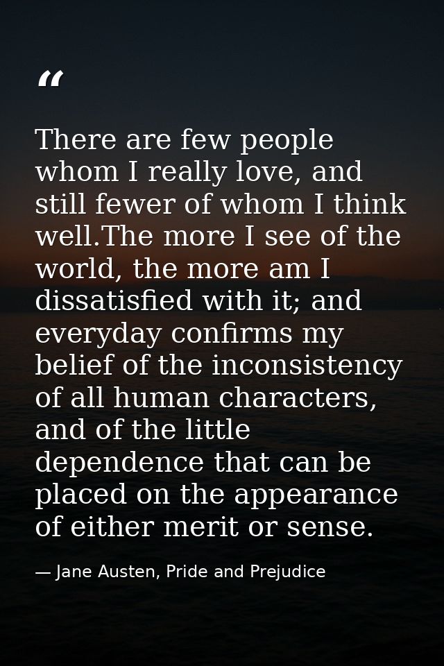 There are few people whom I really love, and still fewer of whom I think well.The more I see of the world, the more am I — Jane Austen, Pride and Prejudice