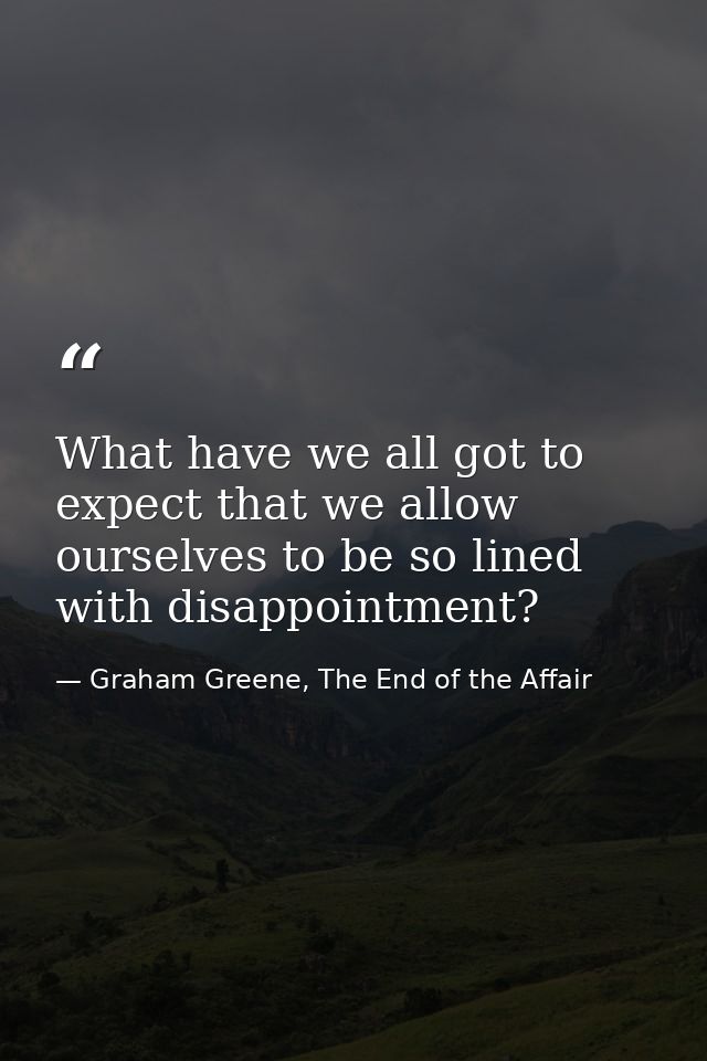 What have we all got to expect that we allow ourselves to be so lined with disappointment? — Graham Greene, The End of the Affair