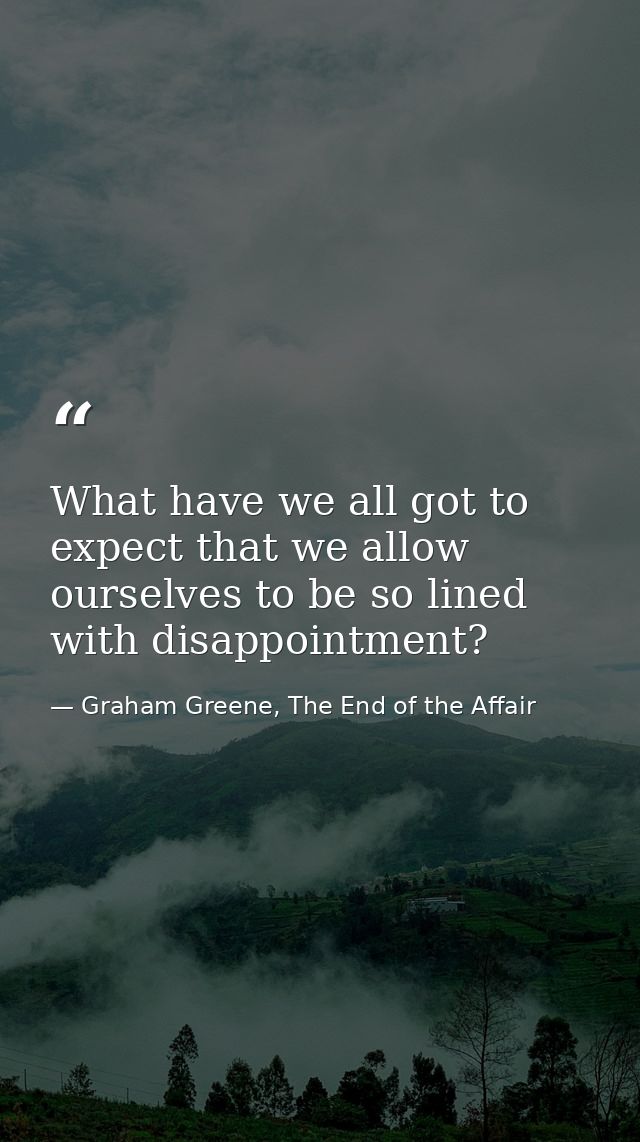 What have we all got to expect that we allow ourselves to be so lined with disappointment? — Graham Greene, The End of the Affair