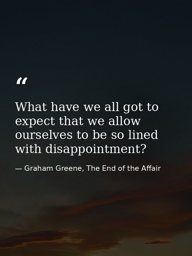 What have we all got to expect that we allow ourselves to be so lined with disappointment? — Graham Greene, The End of the Affair